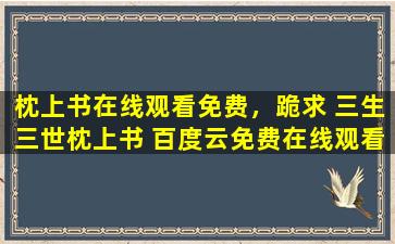 枕上书在线观看免费，跪求 三生三世枕上书 百度云*资源